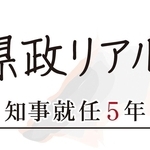 県政リアル　知事就任５年