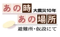 あの時あの場所　大震災１０年　避難所・仮設にて