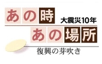 あの時あの場所　大震災１０年　復興の芽吹き