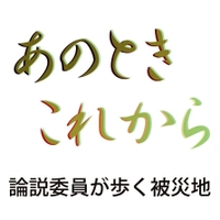 あのとき　これから　論説委員が歩く被災地